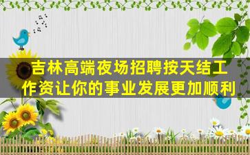 吉林高端夜场招聘按天结工作资让你的事业发展更加顺利