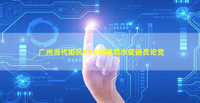 广州当代钜风KTV招聘酒水促销员论党